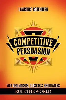 La persuasion compétitive : Pourquoi les Dealmakers, Closers et Negotiators règnent sur le monde - Competitive Persuasion: Why Dealmakers, Closers and Negotiators Rule the World