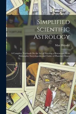 Astrologie scientifique simplifiée : Un manuel complet sur l'art d'établir un horoscope, avec une encyclopédie philosophique et des tables d'heures planétaires. - Simplified Scientific Astrology: A Complete Textbook On the Art of Erecting a Horoscope, With Philosophic Encyclopedia and Tables of Planetary Hours