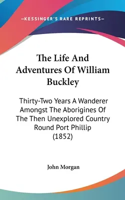 La vie et les aventures de William Buckley : Trente-deux ans d'errance parmi les aborigènes du pays alors inexploré autour de Port Phillip (1852) - The Life And Adventures Of William Buckley: Thirty-Two Years A Wanderer Amongst The Aborigines Of The Then Unexplored Country Round Port Phillip (1852