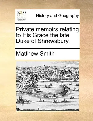 Mémoires privés relatifs à Sa Grâce le défunt duc de Shrewsbury. - Private Memoirs Relating to His Grace the Late Duke of Shrewsbury.