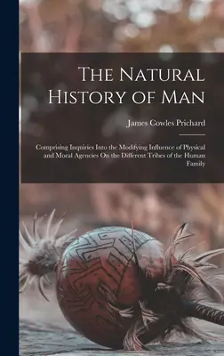 L'histoire naturelle de l'homme : Comprenant des enquêtes sur l'influence modificatrice des facteurs physiques et moraux sur les différentes tribus humaines. - The Natural History of Man: Comprising Inquiries Into the Modifying Influence of Physical and Moral Agencies On the Different Tribes of the Human