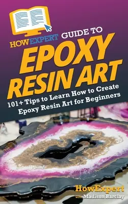 Guide de l'art de la résine époxy : 101+ conseils pour apprendre à créer de l'art en résine époxy pour les débutants - HowExpert Guide to Epoxy Resin Art: 101+ Tips to Learn How to Create Epoxy Resin Art for Beginners