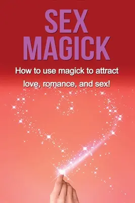 Sex Magick : Comment utiliser la magie pour attirer l'amour, la romance et le sexe ! - Sex Magick: How to Use Magick to Attract Love, Romance, and Sex!