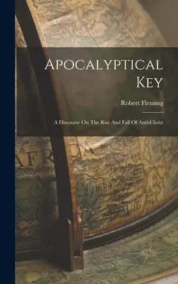 La clé de l'apocalypse : Un discours sur la montée et la chute de l'Antéchrist - Apocalyptical Key: A Discourse On The Rise And Fall Of Anti-christ