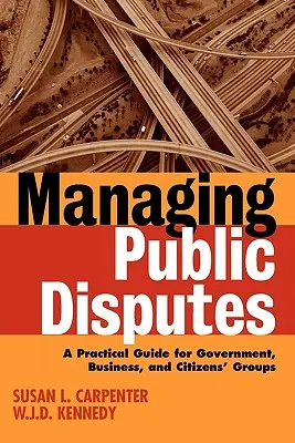 La gestion des litiges publics : Un guide pratique pour les professionnels du gouvernement, des entreprises et des groupes de citoyens - Managing Public Disputes: A Practical Guide for Professionals in Government, Business, and Citizen's Groups