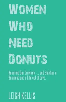 Women Who Need Donuts : Honoring Our Cravings ... and Building a Business and a Life out of Love (Les femmes qui ont besoin de beignets : honorer nos envies ... et construire une entreprise et une vie par amour). - Women Who Need Donuts: Honoring Our Cravings . . . and Building a Business and a Life out of Love.