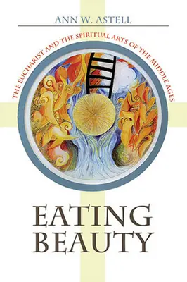 Manger la beauté : L'eucharistie et les arts spirituels du Moyen Âge - Eating Beauty: The Eucharist and the Spiritual Arts of the Middle Ages