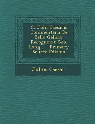 C. Julii Caesaris Commentarii de Bello Gallico : Recognovit Geo. Long... - C. Julii Caesaris Commentarii de Bello Gallico: Recognovit Geo. Long...