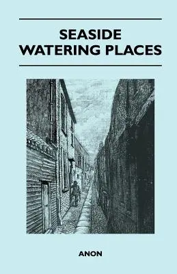 Seaside Watering Places : Une description des lieux de villégiature sur les côtes de l'Angleterre et du Pays de Galles, des îles Anglo-Normandes et de l'île de Man, y compris les lieux d'hébergement et de restauration. - Seaside Watering Places: A Description Of Holiday Resorts On The Coasts Of England And Wales, The Channel Islands, And The Isle Of Man, Includi