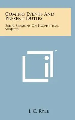 Événements à venir et devoirs présents : Sermons sur des sujets prophétiques - Coming Events and Present Duties: Being Sermons on Prophetical Subjects