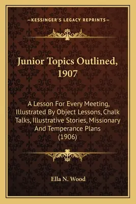 Les sujets des juniors en bref, 1907 : Une leçon pour chaque réunion, illustrée par des leçons d'objets, des causeries à la craie, des histoires illustratives, des récits missionnaires et de tempérance. - Junior Topics Outlined, 1907: A Lesson For Every Meeting, Illustrated By Object Lessons, Chalk Talks, Illustrative Stories, Missionary And Temperanc