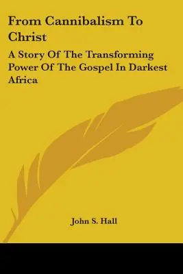 Du cannibalisme au Christ : Une histoire de la puissance transformatrice de l'Évangile dans l'Afrique la plus sombre - From Cannibalism To Christ: A Story Of The Transforming Power Of The Gospel In Darkest Africa