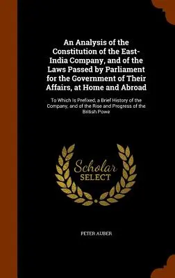 Une analyse de la constitution de la Compagnie des Indes orientales et des lois adoptées par le Parlement pour le gouvernement de leurs affaires, à l'intérieur et à l'extérieur du pays - An Analysis of the Constitution of the East-India Company, and of the Laws Passed by Parliament for the Government of Their Affairs, at Home and Abroa