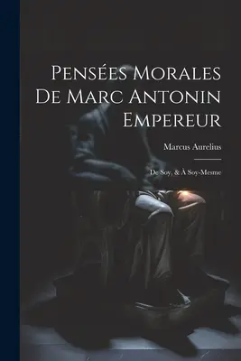 Penses Morales De Marc Antonin Empereur : De Soy, & Soy-Mesme - Penses Morales De Marc Antonin Empereur: De Soy, &  Soy-Mesme