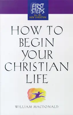 Comment commencer sa vie chrétienne : Premiers pas pour le nouveau chrétien - How to Begin Your Christian Life: First Steps for the New Christian