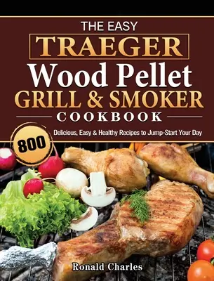 The Easy Traeger Wood Pellet Grill & Smoker Cookbook : 800 recettes délicieuses, faciles et saines pour démarrer votre journée - The Easy Traeger Wood Pellet Grill & Smoker Cookbook: 800 Delicious, Easy & Healthy Recipes to Jump-Start Your Day