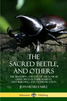 Le scarabée sacré et autres : La reproduction et la vie des scarabées bousiers, leur habitat, la construction de leur nid et leur domestication - The Sacred Beetle, and Others: The Breeding and Life of the Scarab Dung Beetles; their Habitat, Nest-Building, and Domestication