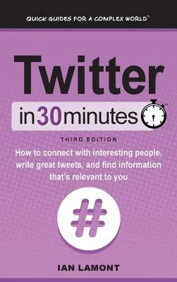 Twitter en 30 minutes (3e édition) : Comment entrer en contact avec des personnes intéressantes, rédiger d'excellents tweets et trouver des informations pertinentes. - Twitter In 30 Minutes (3rd Edition): How to connect with interesting people, write great tweets, and find information that's relevant to you