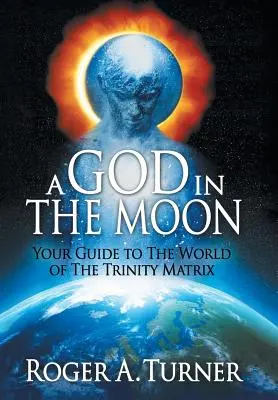 Un Dieu dans la lune : Votre guide dans le monde de la Matrice de la Trinité - A God in the Moon: Your Guide to the World of the Trinity Matrix