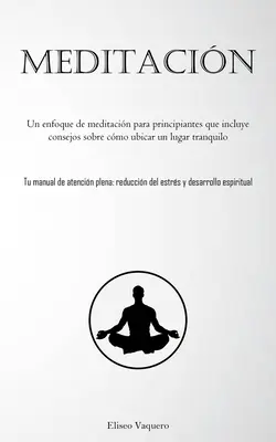 Meditacin : Un enfoque de meditacin para principiantes que incluye consejos sobre cmo ubicar un lugar tranquilo (Tu manual de at - Meditacin: Un enfoque de meditacin para principiantes que incluye consejos sobre cmo ubicar un lugar tranquilo (Tu manual de at