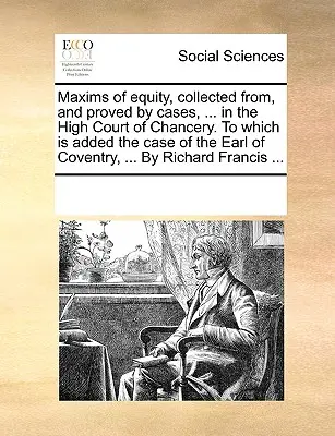 Maxims of Equity, Collected From, and Proved by Cases, ... in the High Court of Chancery. to which Is Added the Case of the Earl of Coventry, ... by R - Maxims of Equity, Collected From, and Proved by Cases, ... in the High Court of Chancery. to Which Is Added the Case of the Earl of Coventry, ... by R