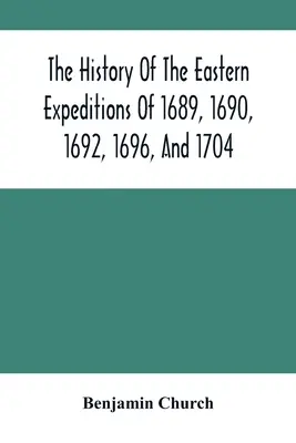 Histoire des expéditions orientales de 1689, 1690, 1692, 1696 et 1704 : Contre les Indiens et les Français - The History Of The Eastern Expeditions Of 1689, 1690, 1692, 1696, And 1704: Against The Indians And French