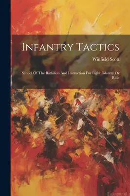 Tactique de l'infanterie : L'école du bataillon et l'instruction pour l'infanterie légère ou les fusiliers - Infantry Tactics: School Of The Battalion And Instruction For Light Infantry Or Rifle