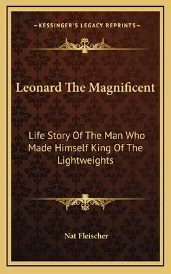 Léonard le Magnifique : Histoire de la vie de l'homme qui s'est imposé comme le roi des poids légers - Leonard The Magnificent: Life Story Of The Man Who Made Himself King Of The Lightweights