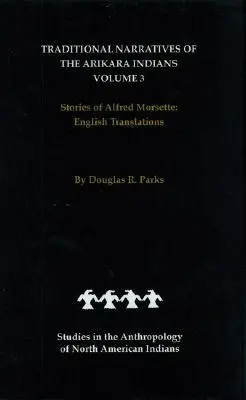 Récits traditionnels des Indiens Arikara, traductions anglaises, volume 3 : Histoires d'Alfred Morsette - Traditional Narratives of the Arikara Indians, English Translations, Volume 3: Stories of Alfred Morsette