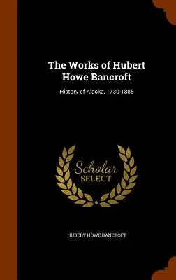 Œuvres de Hubert Howe Bancroft : Histoire de l'Alaska, 1730-1885 - The Works of Hubert Howe Bancroft: History of Alaska, 1730-1885