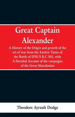 Le grand capitaine Alexandre : Une histoire de l'origine et du développement de l'art de la guerre depuis les temps les plus reculés jusqu'à la bataille d'Ipsus, 301 avant J.-C., avec un résumé de l'histoire de l'art de la guerre. - Great Captain Alexander: A History of the Origin and Growth of the Art Of War from the Earliest Times to the Battle of Ipsus, B.C. 301, With a