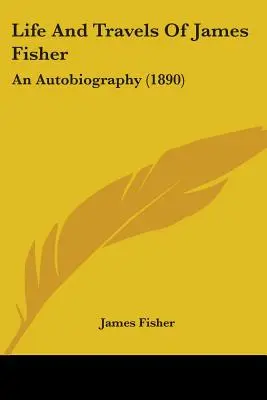 La vie et les voyages de James Fisher : Une autobiographie (1890) - Life And Travels Of James Fisher: An Autobiography (1890)