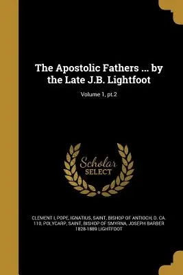 Les Pères apostoliques ... par feu J.B. Lightfoot ; Volume 1, pt.2 - The Apostolic Fathers ... by the Late J.B. Lightfoot; Volume 1, pt.2