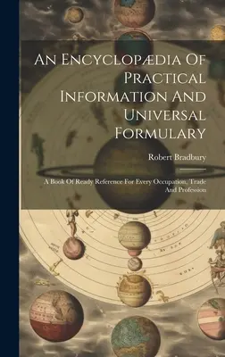 Une encyclopédie d'informations pratiques et un formulaire universel : Un livre de référence pour toutes les occupations, tous les métiers et toutes les professions - An Encyclopdia Of Practical Information And Universal Formulary: A Book Of Ready Reference For Every Occupation, Trade And Profession