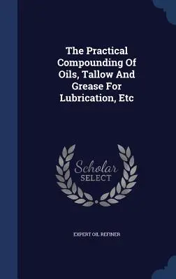 La composition pratique d'huiles, de suif et de graisse pour la lubrification, etc. - The Practical Compounding Of Oils, Tallow And Grease For Lubrication, Etc