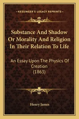 L'ombre et la substance ou la morale et la religion dans leurs rapports avec la vie : Un essai sur la physique de la création (1863) - Substance And Shadow Or Morality And Religion In Their Relation To Life: An Essay Upon The Physics Of Creation (1863)