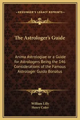 Le guide de l'astrologue : Anima Astrologiae ou Guide de l'astrologue, 146 considérations du célèbre astrologue Guido Bonatus. - The Astrologer's Guide: Anima Astrologiae or a Guide for Astrologers Being the 146 Considerations of the Famous Astrologer Guido Bonatus