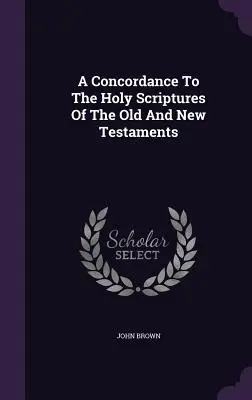 Concordance des Ecritures Saintes de l'Ancien et du Nouveau Testament - A Concordance To The Holy Scriptures Of The Old And New Testaments