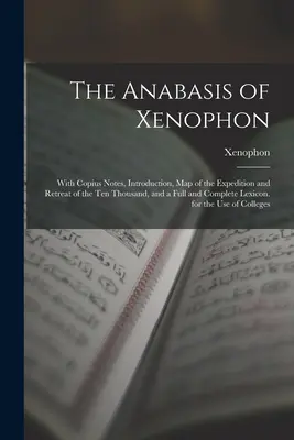 L'Anabasis de Xénophon : Avec des notes de Copius, une introduction, une carte de l'expédition et de la retraite des dix mille, et un lexique complet. - The Anabasis of Xenophon: With Copius Notes, Introduction, Map of the Expedition and Retreat of the Ten Thousand, and a Full and Complete Lexico