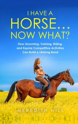 J'ai un cheval... Et maintenant ? Comment le toilettage, le dressage, l'équitation et les activités de compétition équine peuvent créer un lien pour la vie. - I Have a Horse... Now What: How Grooming, Training, Riding, and Equine Competitive Activities Can Build a Lifelong Bond