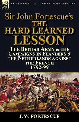 La leçon durement apprise de Sir John Fortescue : l'armée britannique et les campagnes en Flandre et aux Pays-Bas contre les Français 1792-99 - Sir John Fortescue's The Hard Learned Lesson: the British Army & the Campaigns in Flanders & the Netherlands against the French 1792-99