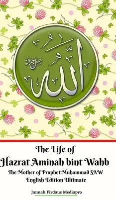 La vie de Hazrat Aminah bint Wahb La mère du Prophète Muhammad SAW Édition anglaise Ultime version - The Life of Hazrat Aminah bint Wahb The Mother of Prophet Muhammad SAW English Edition Ultimate