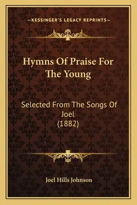 Hymnes de louange pour les jeunes : Sélectionnés à partir des chants de Joël (1882) - Hymns Of Praise For The Young: Selected From The Songs Of Joel (1882)