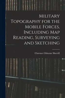 Topographie militaire pour les forces mobiles, y compris la lecture de cartes, l'arpentage et les croquis - Military Topography for the Mobile Forces, Including Map Reading, Surveying and Sketching