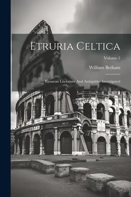 Etruria Celtica : La littérature et les antiquités étrusques étudiées ; Volume 2 - Etruria Celtica: Etruscan Literature And Antiquities Investigated; Volume 2