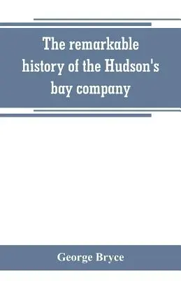 L'histoire remarquable de la Compagnie de la Baie d'Hudson, y compris celle des commerçants français du nord-ouest du Canada et du nord-ouest, XY, et Astor. - The remarkable history of the Hudson's bay company, including that of the French traders of north-western Canada and of the North-west, XY, and Astor