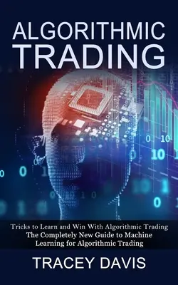 Algorithmic Trading : Les astuces pour apprendre et gagner avec le trading algorithmique (Le tout nouveau guide de l'apprentissage automatique pour le trading algorithmique) - Algorithmic Trading: Tricks to Learn and Win With Algorithmic Trading (The Completely New Guide to Machine Learning for Algorithmic Trading