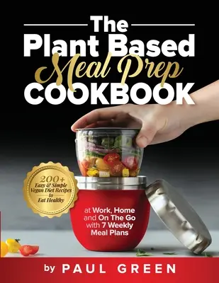 The Plant Based Meal Prep Cookbook : 200+ recettes végétaliennes faciles et simples pour manger sainement au travail, à la maison et sur le pouce avec 7 plans de repas hebdomadaires. - The Plant Based Meal Prep Cookbook: 200+ Easy & Simple Vegan Diet Recipes To Eat Healthy at Work, Home, and On The Go With 7 Weekly Meal Plans