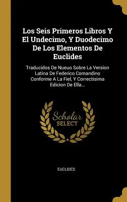 Los Seis Primeros Libros Y El Undecimo, Y Duodecimo De Los Elementos De Euclides : Traducidos De Nueuo Sobre La Version Latina De Federico Comandino Co - Los Seis Primeros Libros Y El Undecimo, Y Duodecimo De Los Elementos De Euclides: Traducidos De Nueuo Sobre La Version Latina De Federico Comandino Co