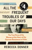 All the Frequent Troubles of Our Days - The True Story of the Woman at the Heart of the German Resistance to Hitler (Tous les ennuis fréquents de nos jours - L'histoire vraie de la femme au cœur de la résistance allemande à Hitler) - All the Frequent Troubles of Our Days - The True Story of the Woman at the Heart of the German Resistance to Hitler